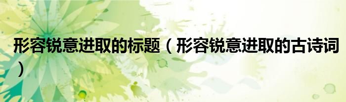 形容锐意进取的标题(形容锐意进取的古诗词)