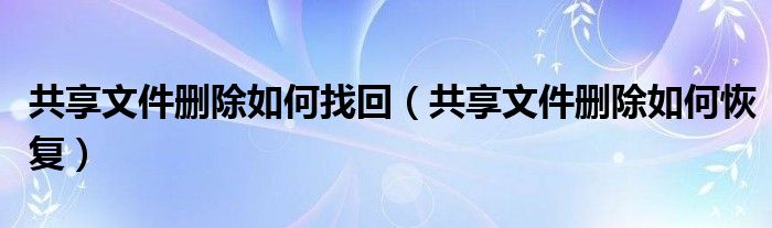 共享文件删除如何找回(共享文件删除如何恢复)