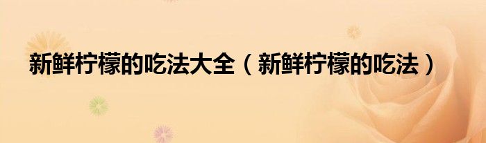 新鲜柠檬的吃法大全(新鲜柠檬的吃法)