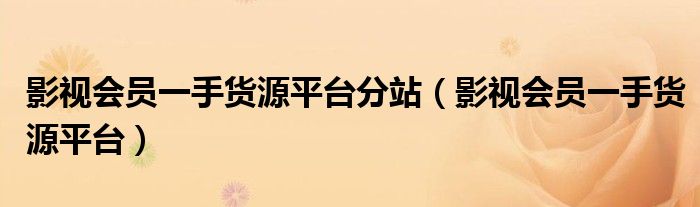 影视会员一手货源平台分站(影视会员一手货源平台)