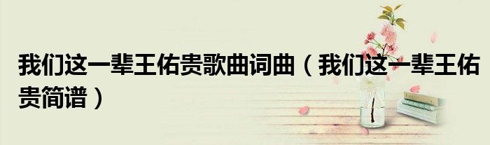 我们这一辈王佑贵歌曲词曲(我们这一辈王佑贵简谱)