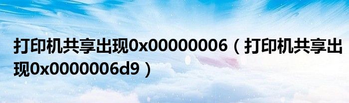 打印机共享出现0x00000006(打印机共享出现0x0000006d9)