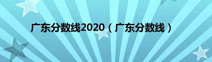 广东分数线2020(广东分数线)