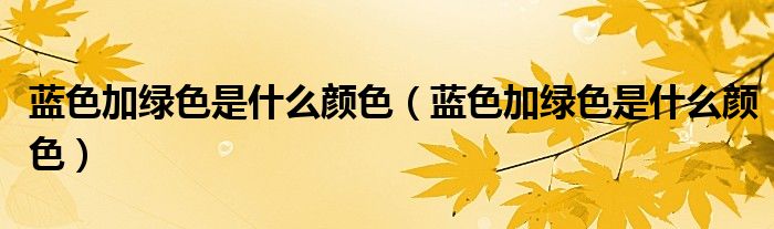 蓝色加绿色是什么颜色（蓝色加绿色是什么颜色）