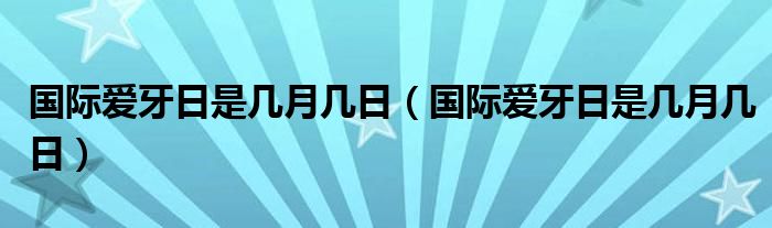 国际爱牙日是几月几日(国际爱牙日是几月几日)
