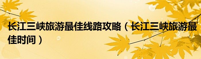 长江三峡旅游最佳线路攻略(长江三峡旅游最佳时间)