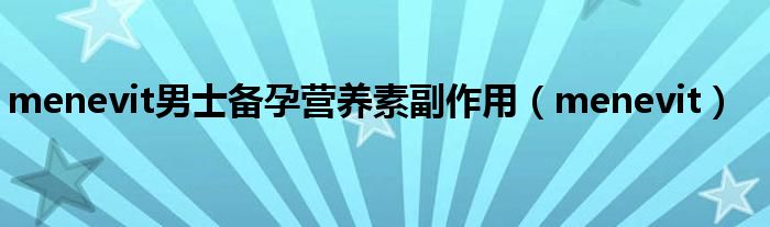 menevit男士备孕营养素副作用(menevit)
