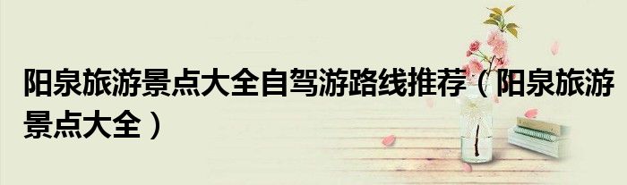 阳泉旅游景点大全自驾游路线推荐(阳泉旅游景点大全)