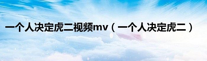 一个人决定虎二视频mv(一个人决定虎二)