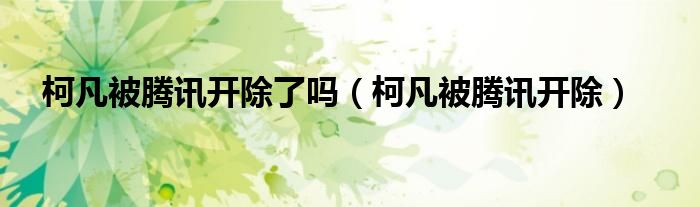 柯凡被腾讯开除了吗(柯凡被腾讯开除)
