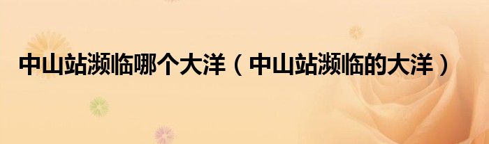 中山站濒临哪个大洋(中山站濒临的大洋)