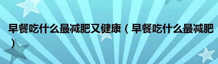 早餐吃什么最减肥又健康(早餐吃什么最减肥)