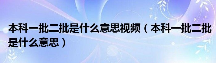 本科一批二批是什么意思视频(本科一批二批是什么意思)