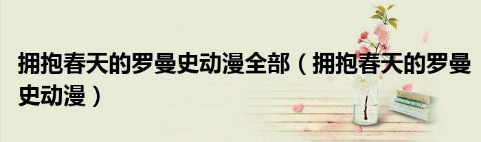 拥抱春天的罗曼史动漫全部(拥抱春天的罗曼史动漫)