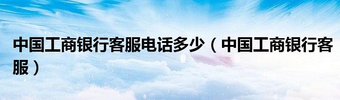 中国工商银行客服电话多少(中国工商银行客服)