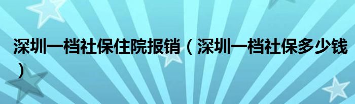深圳一档社保住院报销(深圳一档社保多少钱)