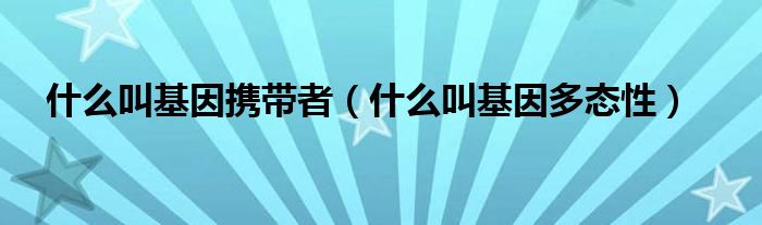 什么叫基因携带者(什么叫基因多态性)