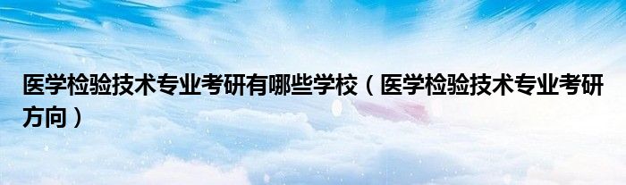 医学检验技术专业考研有哪些学校（医学检验技术专业考研方向）
