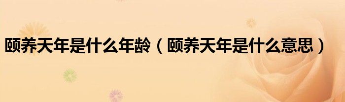 颐养天年是什么年龄(颐养天年是什么意思)