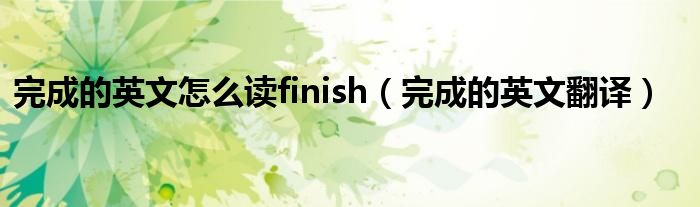 完成的英文怎么读finish（完成的英文翻译）
