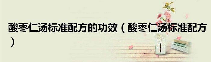酸枣仁汤标准配方的功效(酸枣仁汤标准配方)