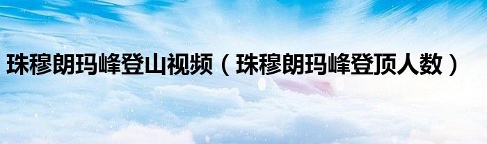 珠穆朗玛峰登山视频(珠穆朗玛峰登顶人数)