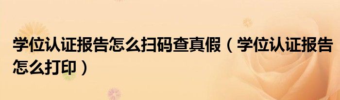 学位认证报告怎么扫码查真假(学位认证报告怎么打印)
