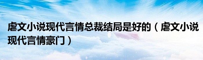 虐文小说现代言情总裁结局是好的(虐文小说现代言情豪门)
