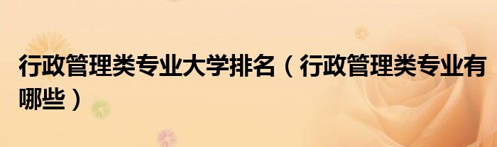 行政管理类专业大学排名(行政管理类专业有哪些)