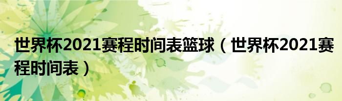 世界杯2021赛程时间表篮球(世界杯2021赛程时间表)