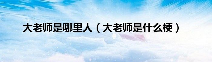大老师是哪里人(大老师是什么梗)