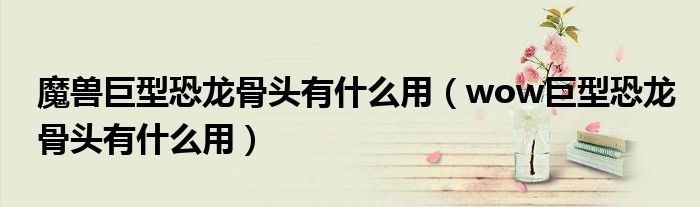 魔兽巨型恐龙骨头有什么用(wow巨型恐龙骨头有什么用)