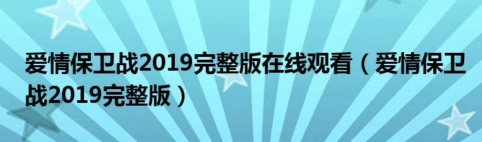 爱情保卫战2019完整版在线观看(爱情保卫战2019完整版)