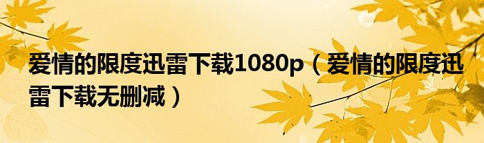 爱情的限度迅雷下载1080p(爱情的限度迅雷下载无删减)