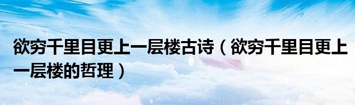 欲穷千里目更上一层楼古诗(欲穷千里目更上一层楼的哲理)