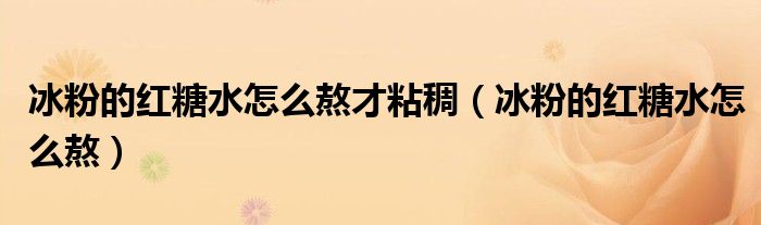 冰粉的红糖水怎么熬才粘稠(冰粉的红糖水怎么熬)