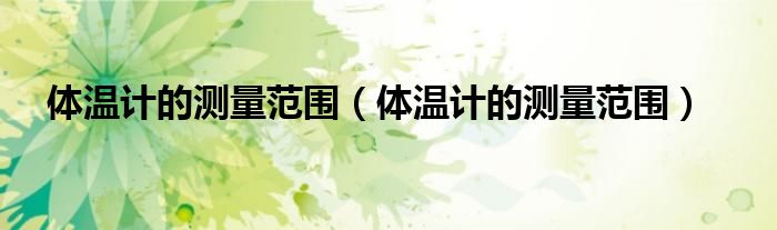 体温计的测量范围(体温计的测量范围)