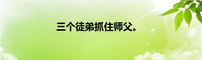 三个徒弟抓住师父。
