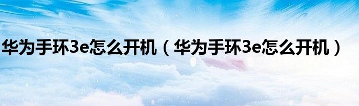 华为手环3e怎么开机（华为手环3e怎么开机）