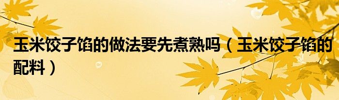 玉米饺子馅的做法要先煮熟吗(玉米饺子馅的配料)