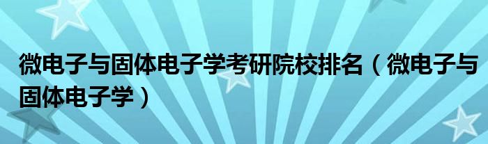 微电子与固体电子学考研院校排名(微电子与固体电子学)