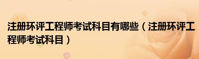 注册环评工程师考试科目有哪些(注册环评工程师考试科目)