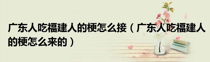 广东人吃福建人的梗怎么接(广东人吃福建人的梗怎么来的)