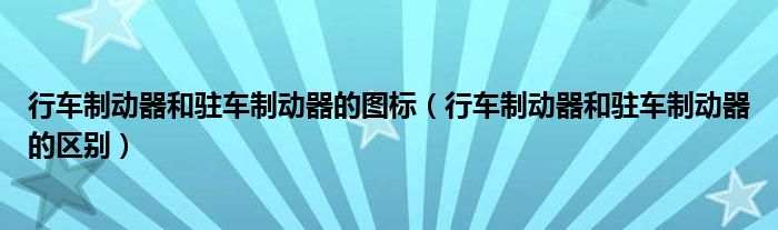 行车制动器和驻车制动器的图标(行车制动器和驻车制动器的区别)