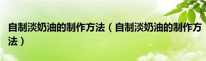 自制淡奶油的制作方法(自制淡奶油的制作方法)