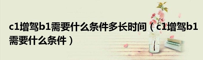c1增驾b1需要什么条件多长时间(c1增驾b1需要什么条件)
