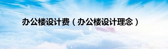 办公楼设计费(办公楼设计理念)