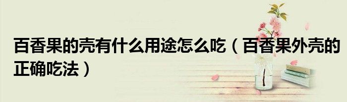 百香果的壳有什么用途怎么吃(百香果外壳的正确吃法)