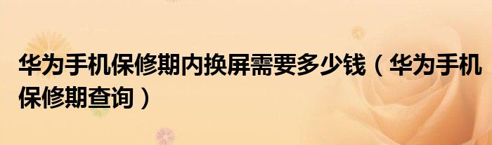 华为手机保修期内换屏需要多少钱(华为手机保修期查询)