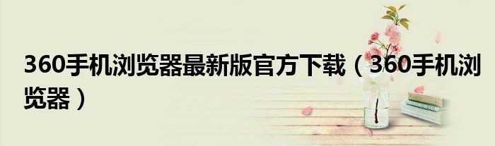 360手机浏览器最新版官方下载(360手机浏览器)